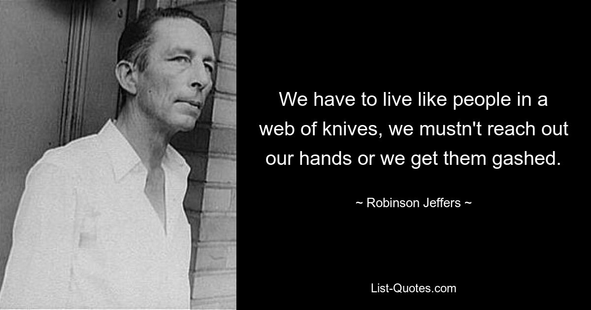 We have to live like people in a web of knives, we mustn't reach out our hands or we get them gashed. — © Robinson Jeffers