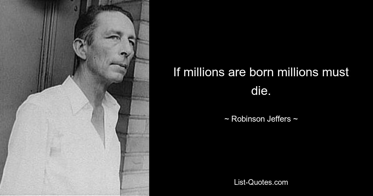 If millions are born millions must die. — © Robinson Jeffers