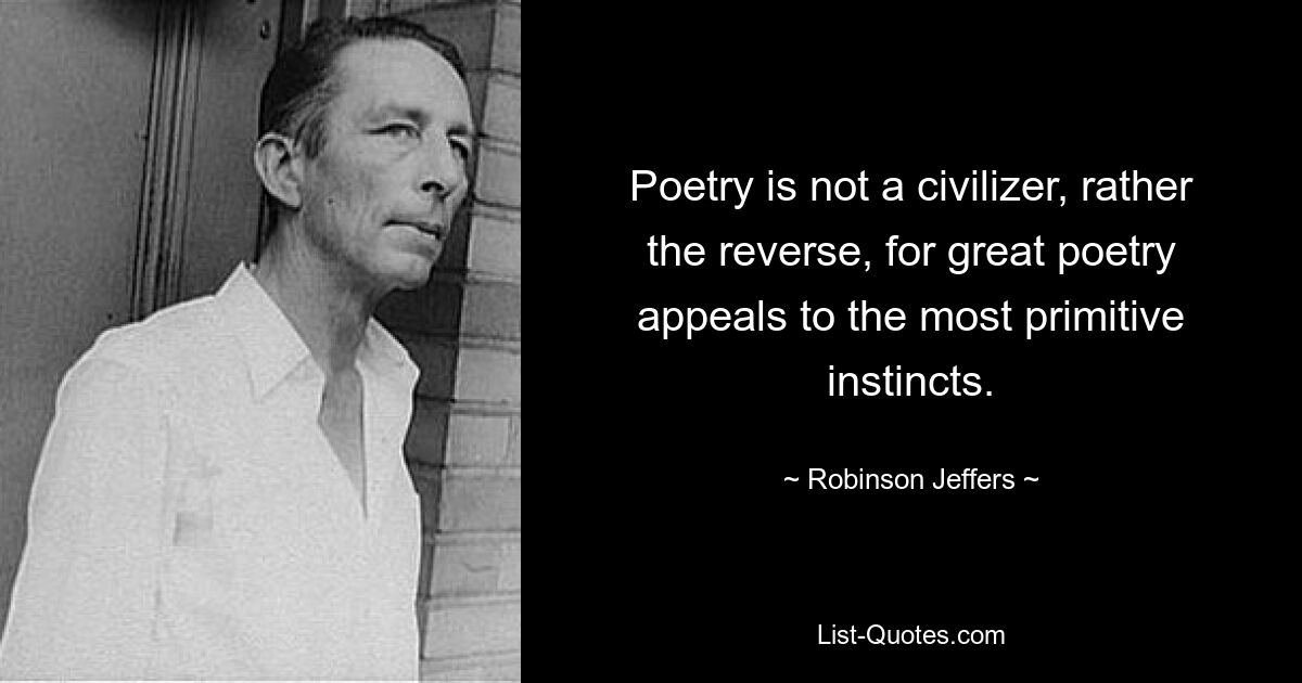 Poetry is not a civilizer, rather the reverse, for great poetry appeals to the most primitive instincts. — © Robinson Jeffers