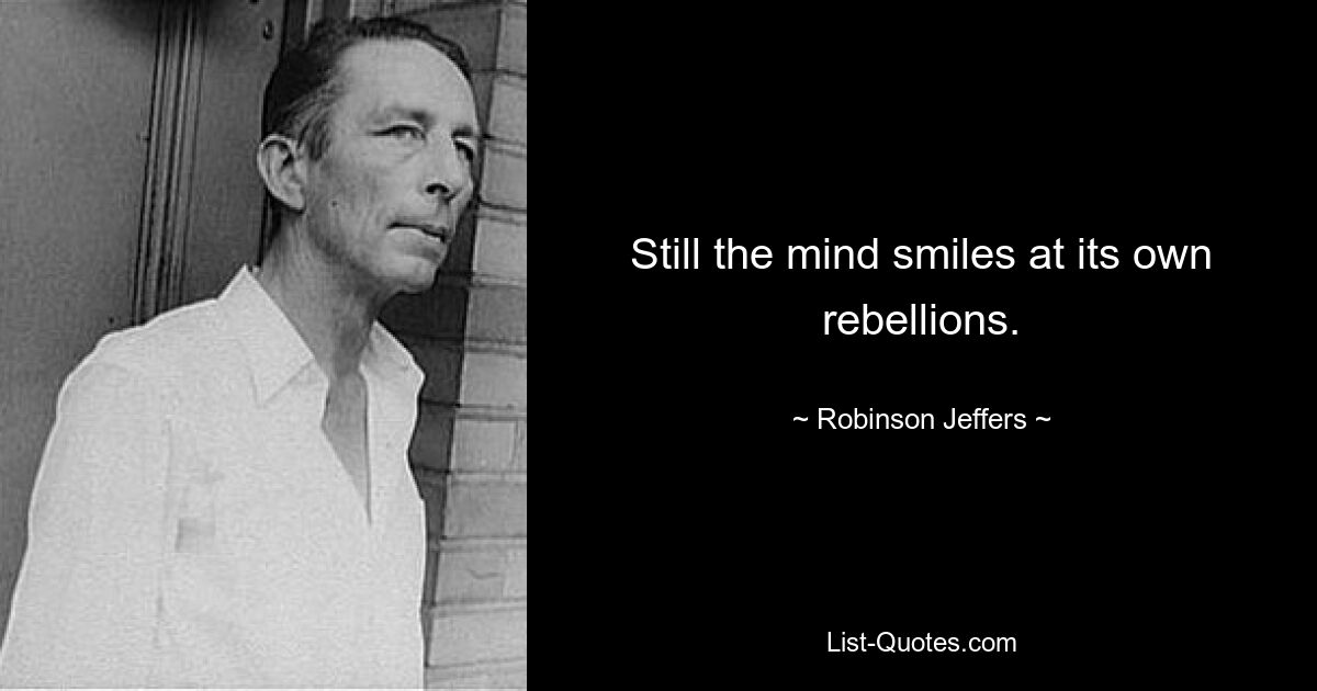 Still the mind smiles at its own rebellions. — © Robinson Jeffers