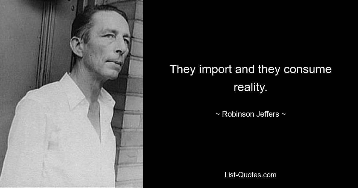 They import and they consume reality. — © Robinson Jeffers