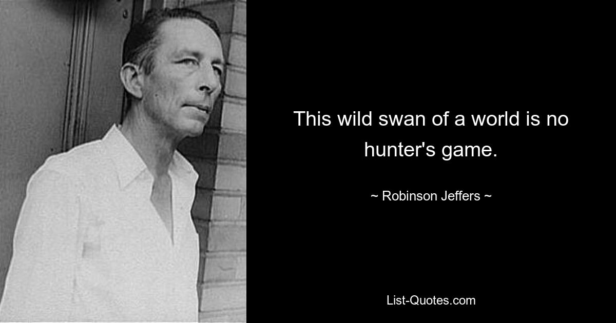 This wild swan of a world is no hunter's game. — © Robinson Jeffers