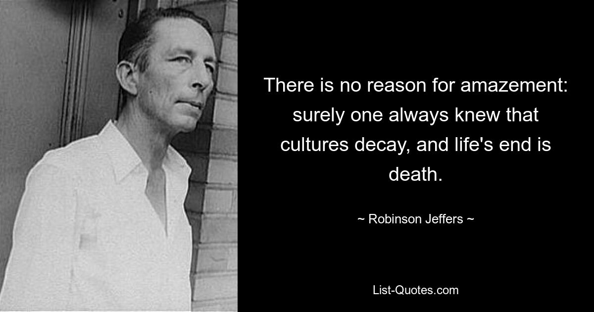 There is no reason for amazement: surely one always knew that cultures decay, and life's end is death. — © Robinson Jeffers