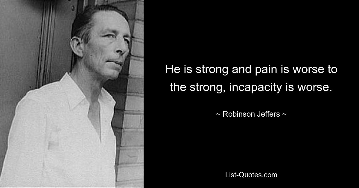 He is strong and pain is worse to the strong, incapacity is worse. — © Robinson Jeffers