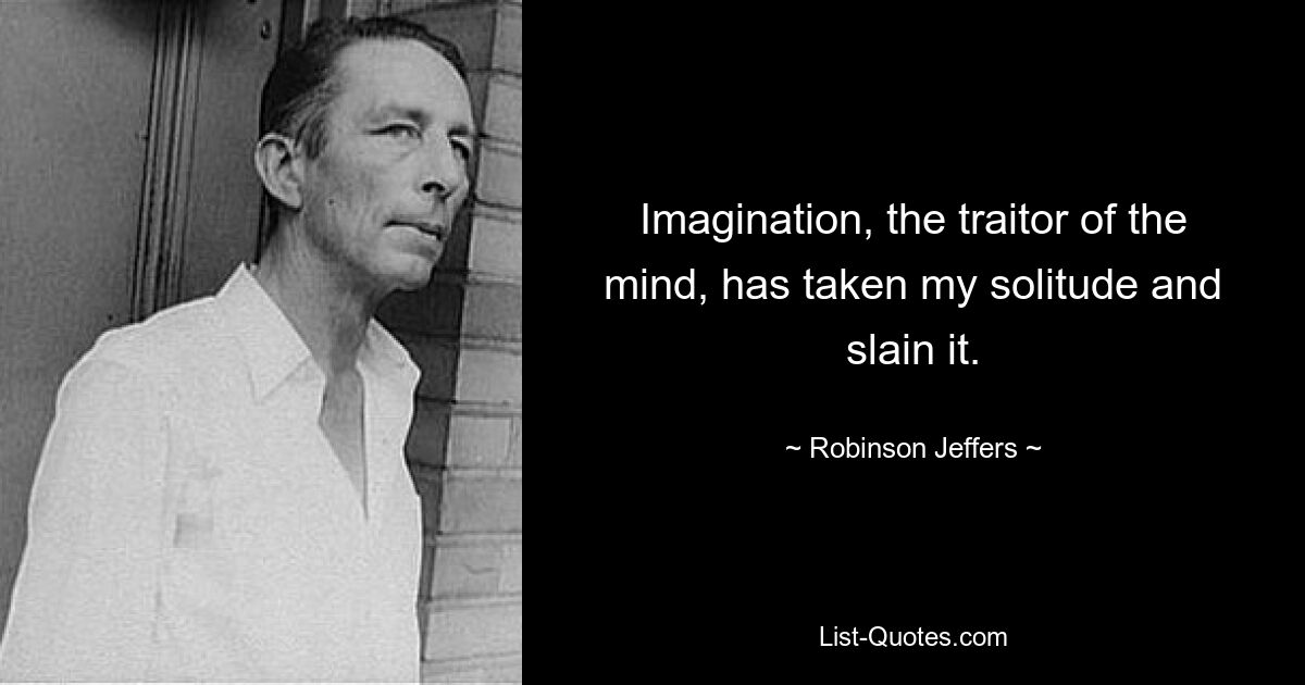 Imagination, the traitor of the mind, has taken my solitude and slain it. — © Robinson Jeffers