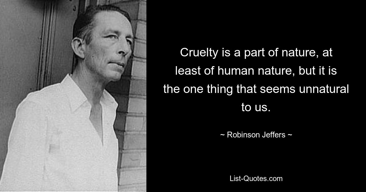 Cruelty is a part of nature, at least of human nature, but it is the one thing that seems unnatural to us. — © Robinson Jeffers