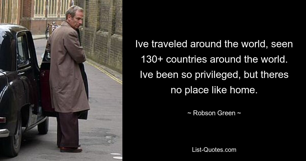 Ive traveled around the world, seen 130+ countries around the world. Ive been so privileged, but theres no place like home. — © Robson Green