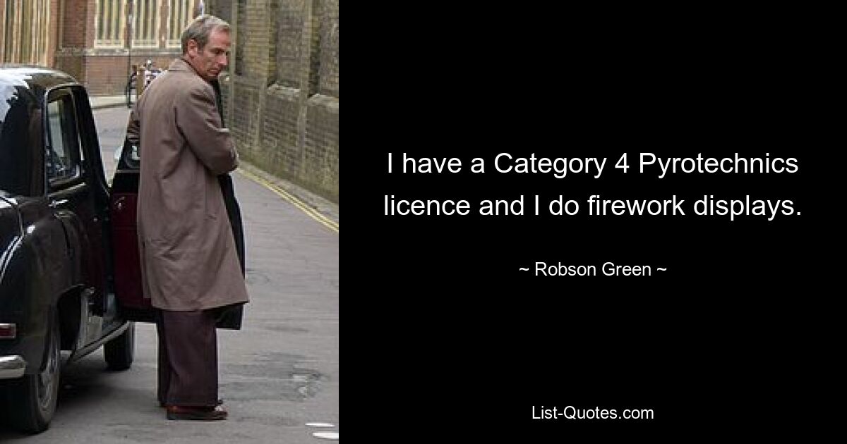 I have a Category 4 Pyrotechnics licence and I do firework displays. — © Robson Green