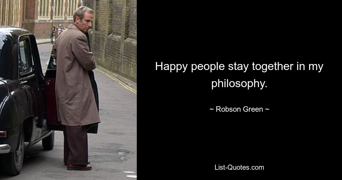 Happy people stay together in my philosophy. — © Robson Green