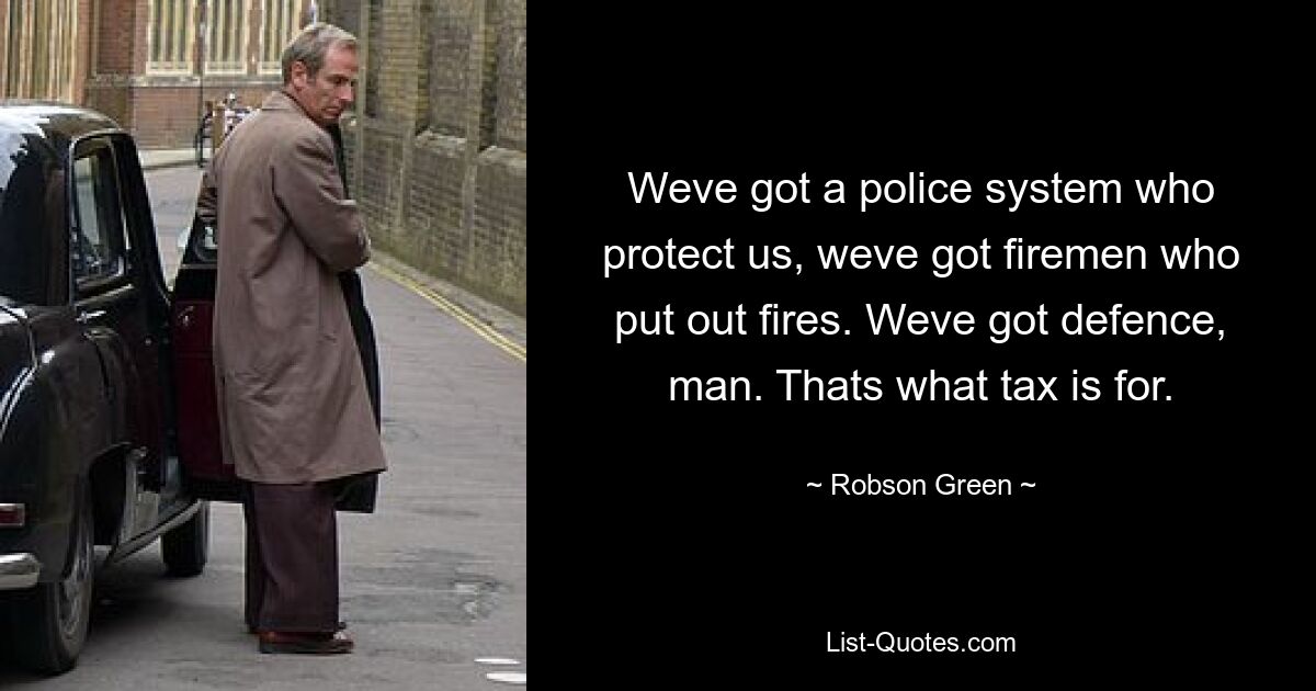 Weve got a police system who protect us, weve got firemen who put out fires. Weve got defence, man. Thats what tax is for. — © Robson Green