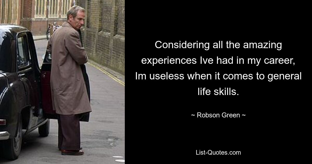 Considering all the amazing experiences Ive had in my career, Im useless when it comes to general life skills. — © Robson Green