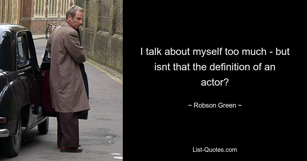 I talk about myself too much - but isnt that the definition of an actor? — © Robson Green