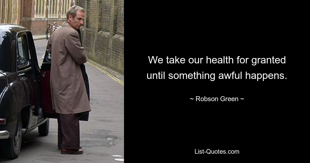 We take our health for granted until something awful happens. — © Robson Green