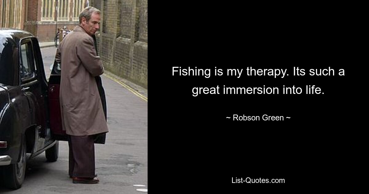 Fishing is my therapy. Its such a great immersion into life. — © Robson Green