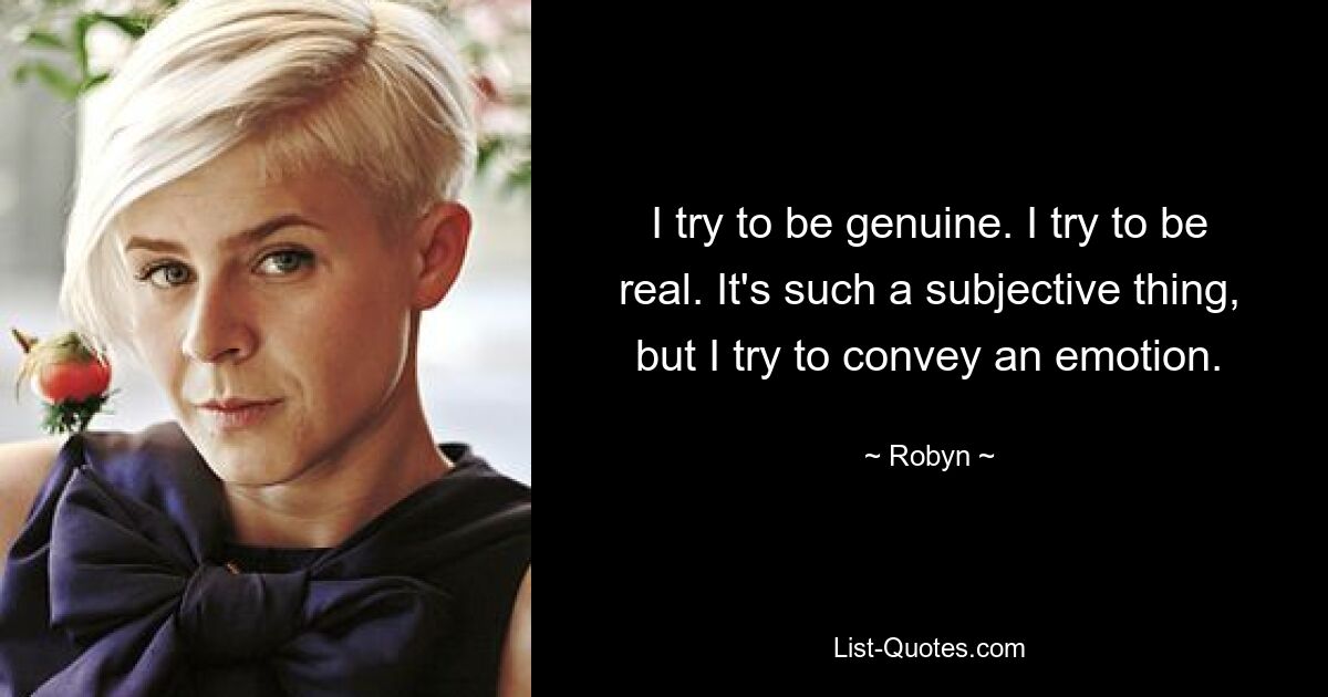 I try to be genuine. I try to be real. It's such a subjective thing, but I try to convey an emotion. — © Robyn