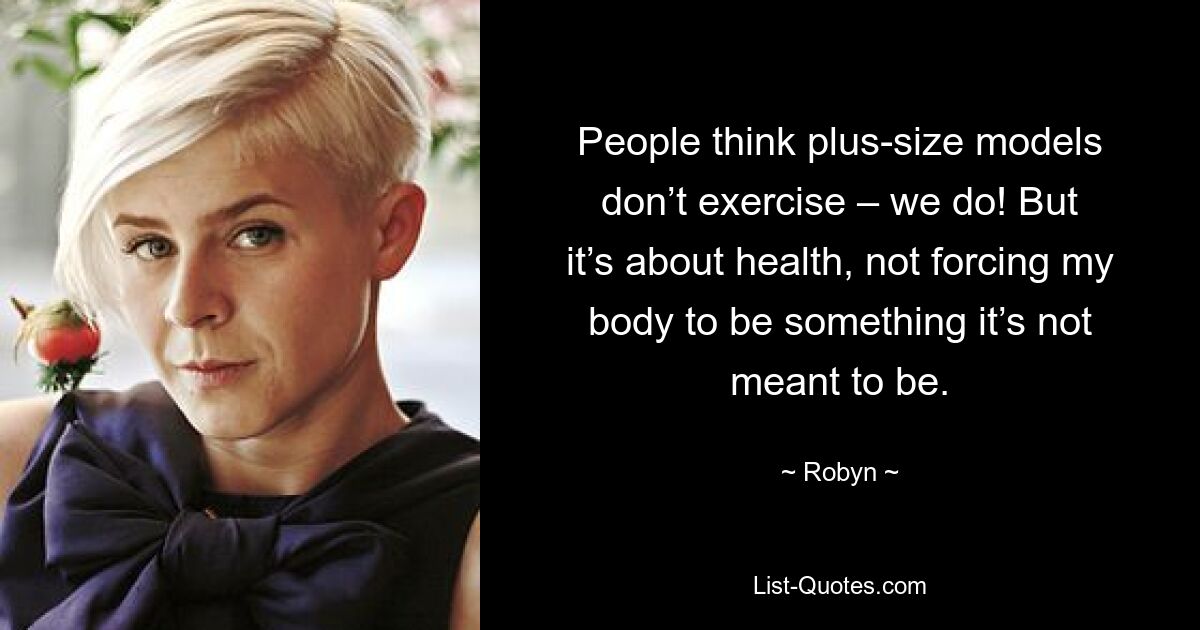 People think plus-size models don’t exercise – we do! But it’s about health, not forcing my body to be something it’s not meant to be. — © Robyn