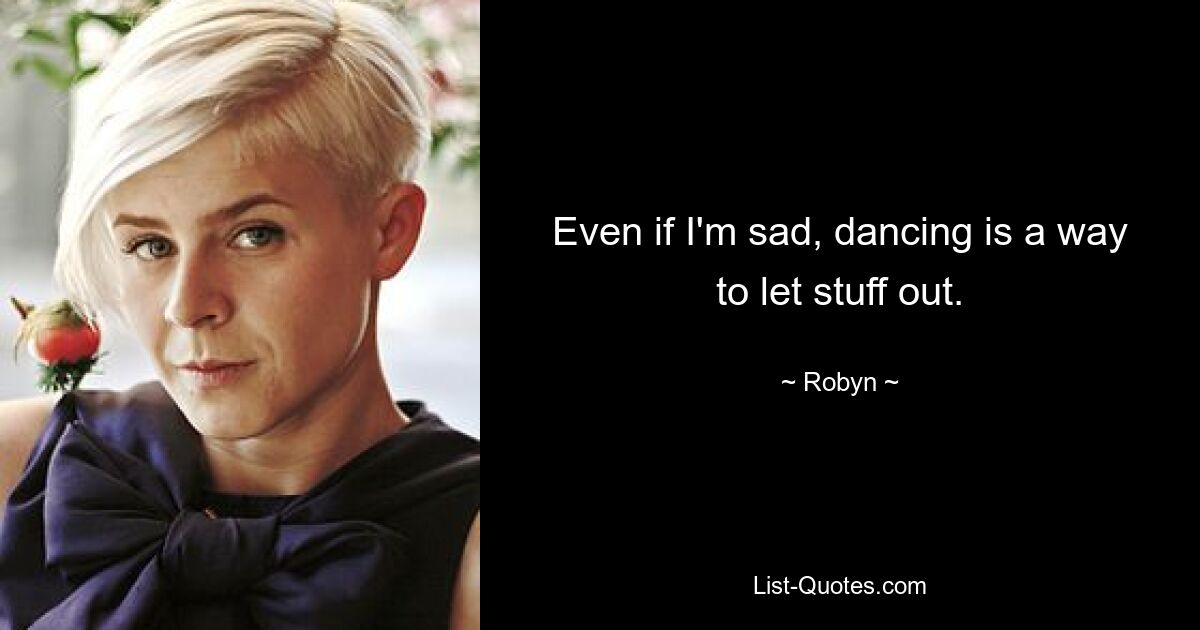 Even if I'm sad, dancing is a way to let stuff out. — © Robyn