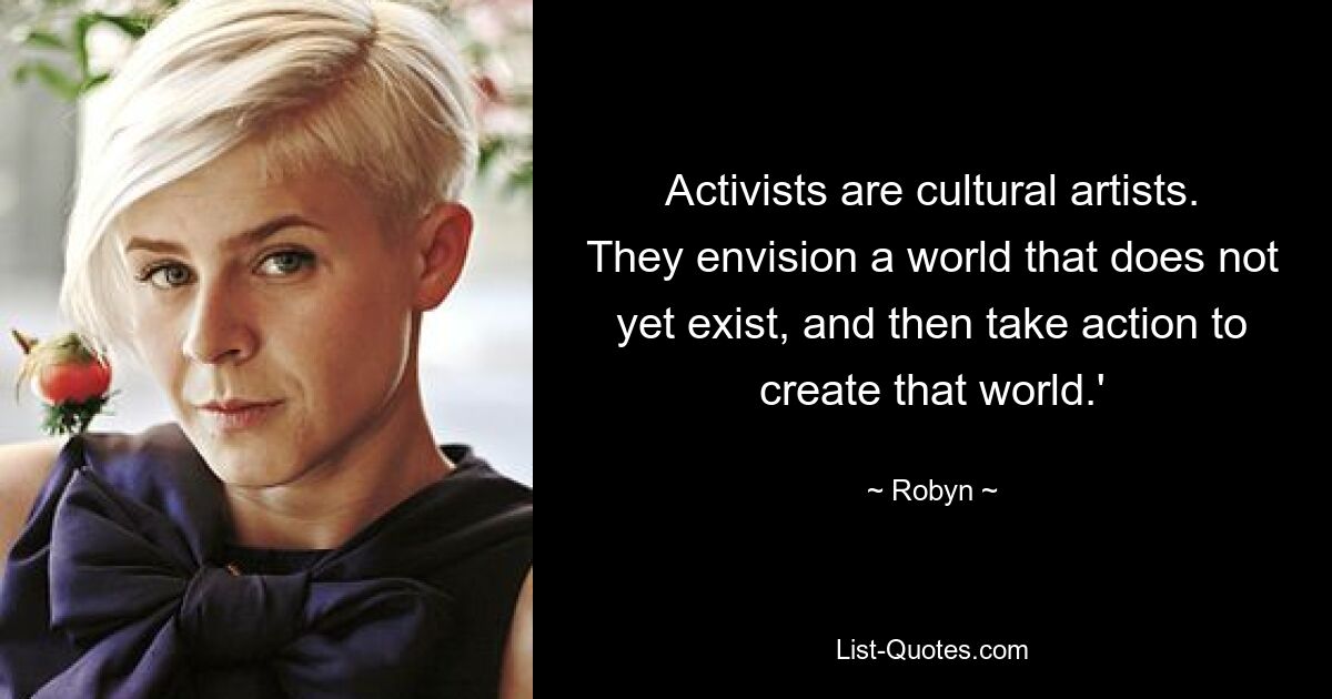 Activists are cultural artists. They envision a world that does not yet exist, and then take action to create that world.' — © Robyn