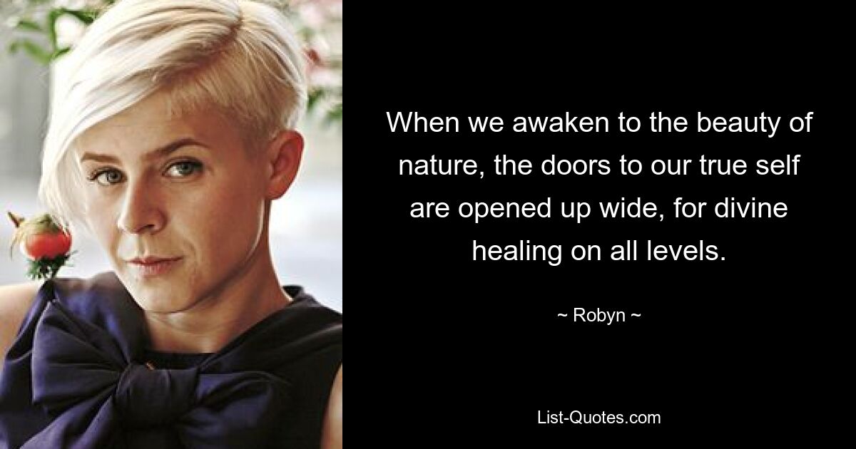 When we awaken to the beauty of nature, the doors to our true self are opened up wide, for divine healing on all levels. — © Robyn