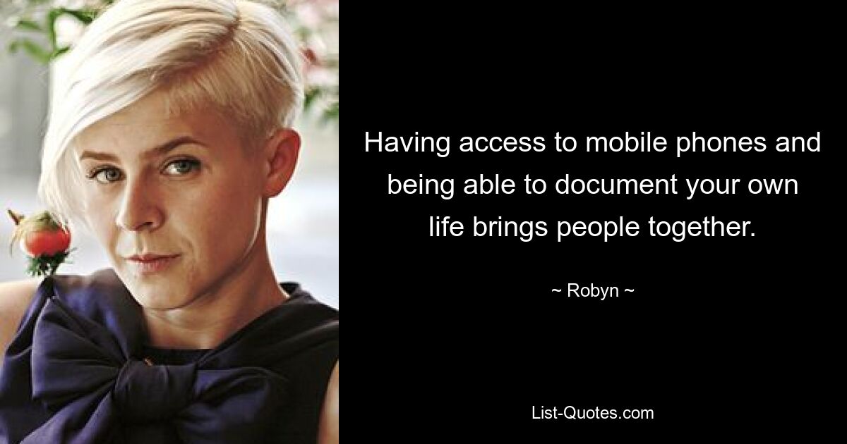 Having access to mobile phones and being able to document your own life brings people together. — © Robyn