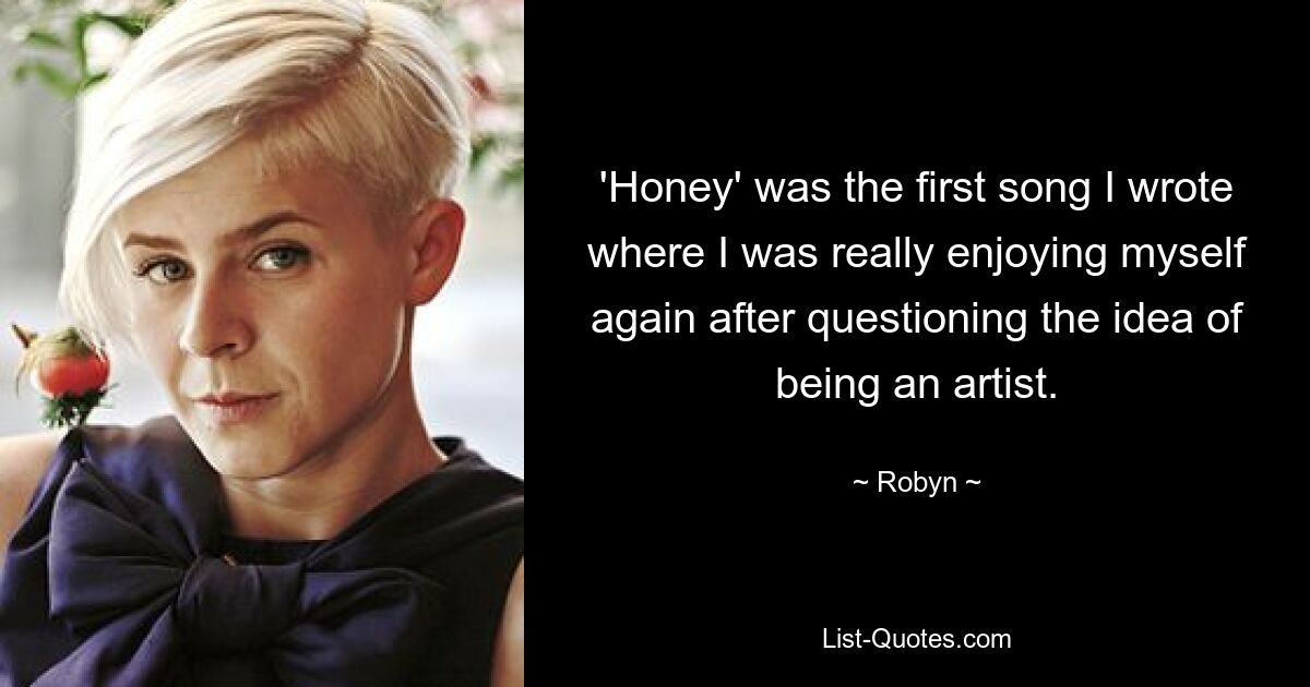 'Honey' was the first song I wrote where I was really enjoying myself again after questioning the idea of being an artist. — © Robyn