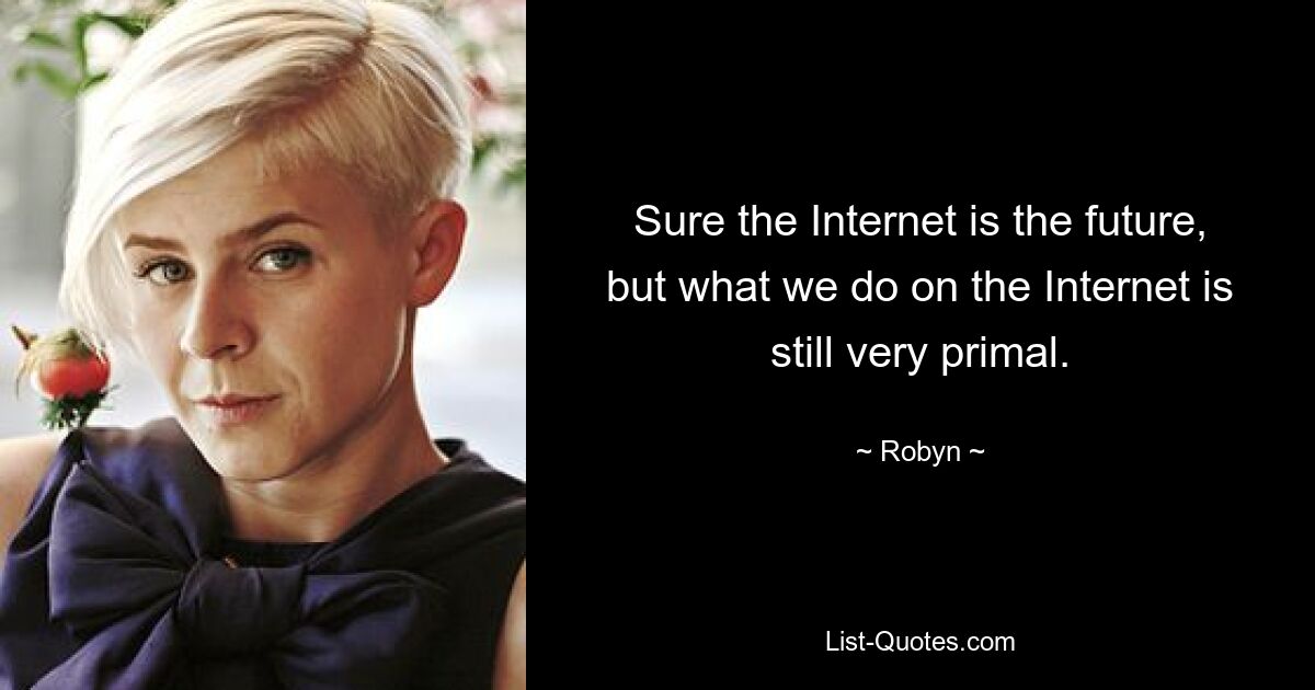 Sure the Internet is the future, but what we do on the Internet is still very primal. — © Robyn