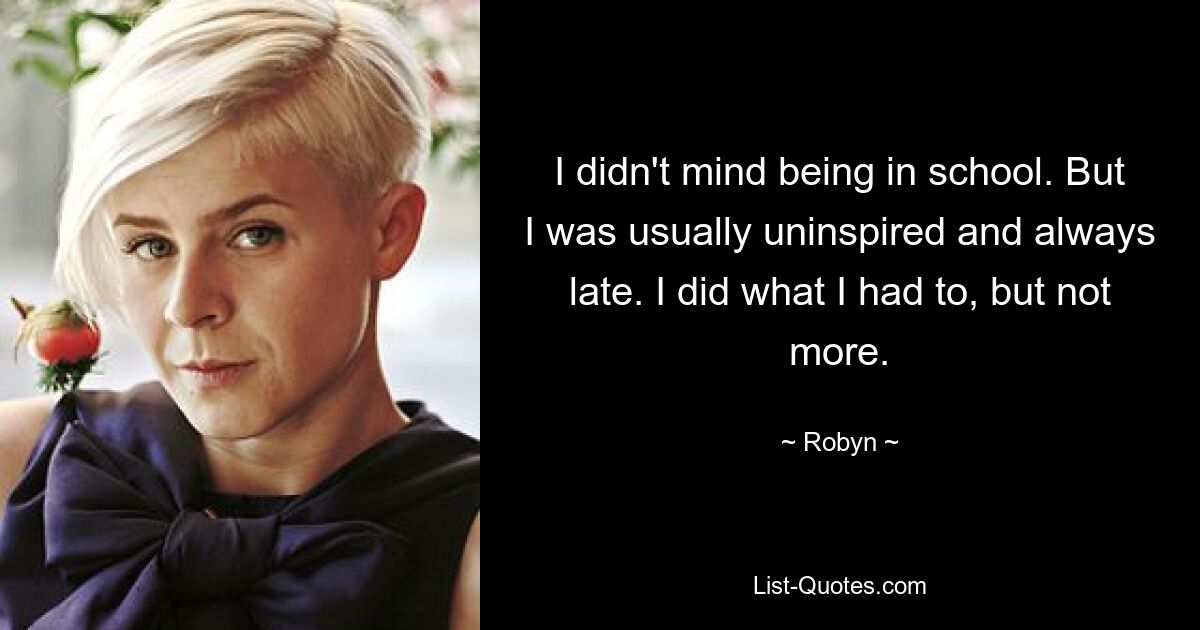 I didn't mind being in school. But I was usually uninspired and always late. I did what I had to, but not more. — © Robyn