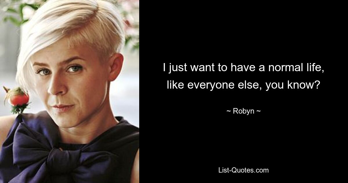 I just want to have a normal life, like everyone else, you know? — © Robyn