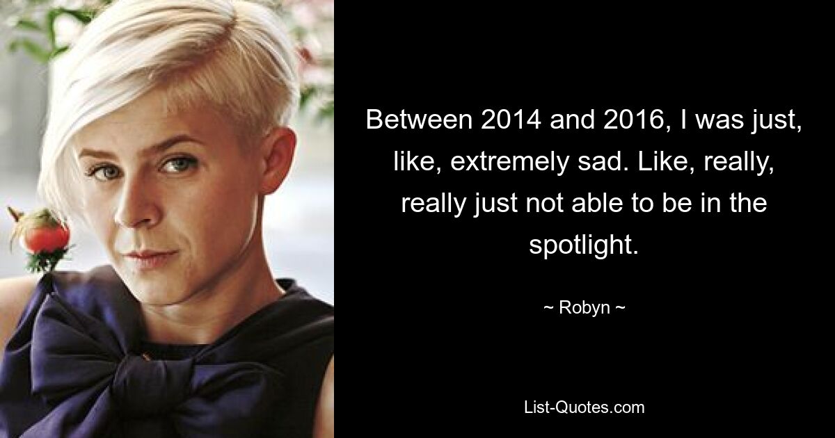 Between 2014 and 2016, I was just, like, extremely sad. Like, really, really just not able to be in the spotlight. — © Robyn