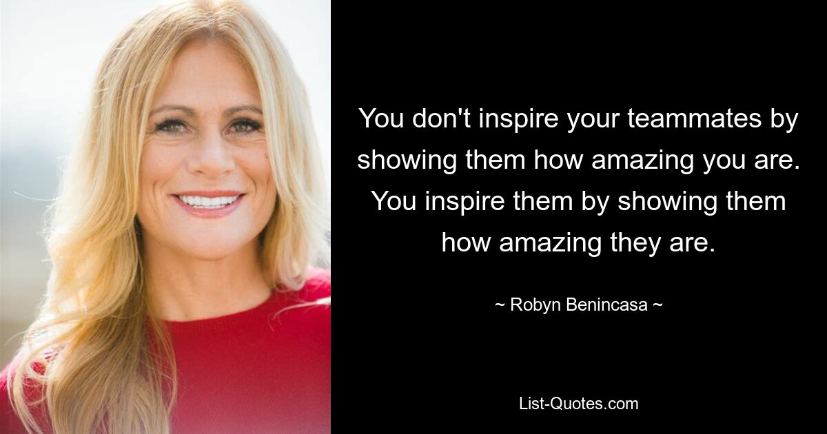 You don't inspire your teammates by showing them how amazing you are. You inspire them by showing them how amazing they are. — © Robyn Benincasa