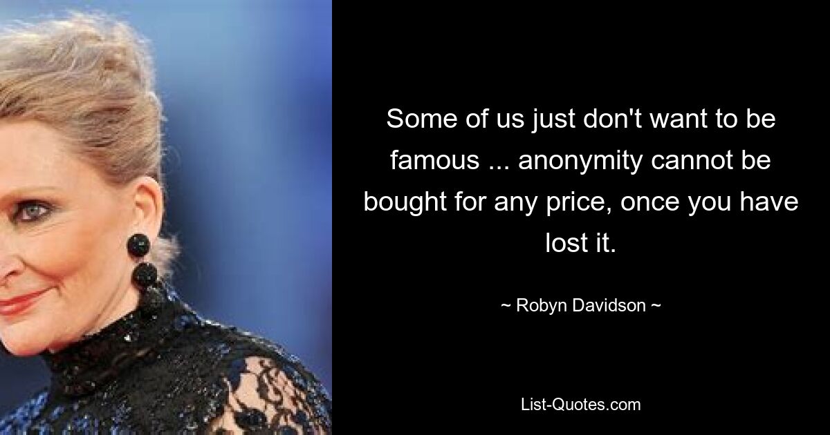 Some of us just don't want to be famous ... anonymity cannot be bought for any price, once you have lost it. — © Robyn Davidson