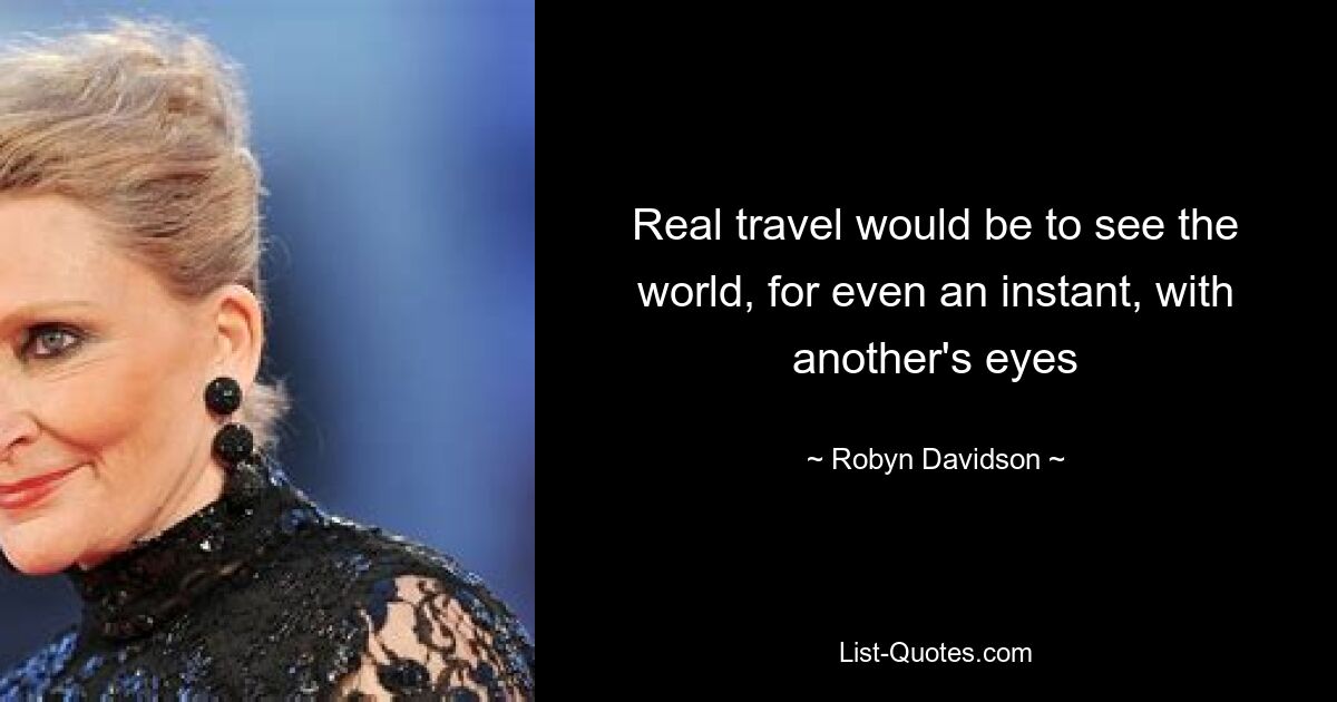 Real travel would be to see the world, for even an instant, with another's eyes — © Robyn Davidson