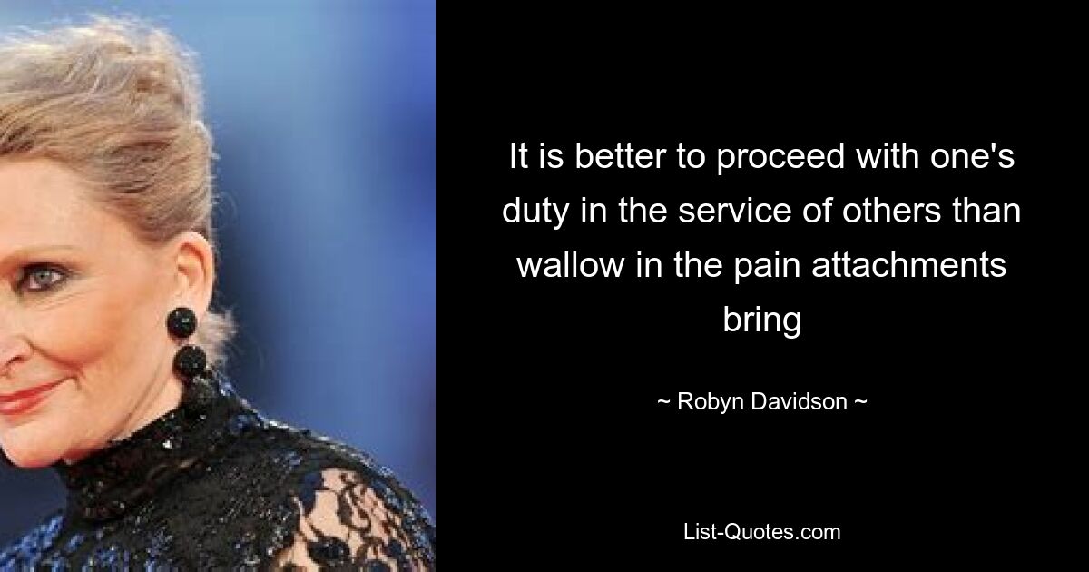 It is better to proceed with one's duty in the service of others than wallow in the pain attachments bring — © Robyn Davidson