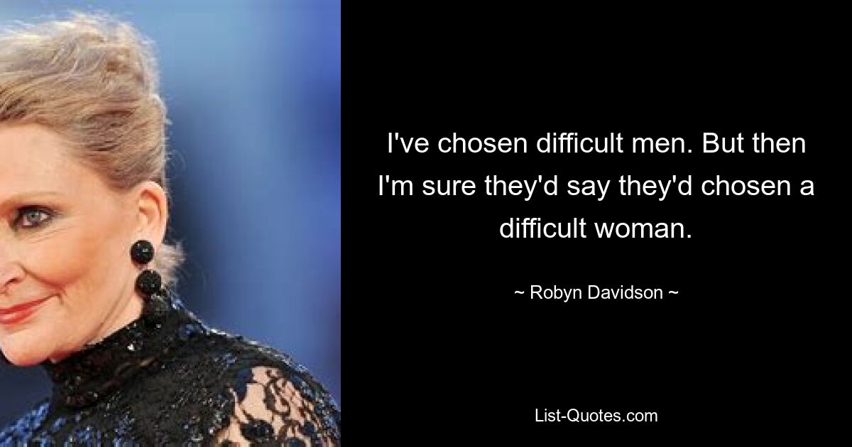 I've chosen difficult men. But then I'm sure they'd say they'd chosen a difficult woman. — © Robyn Davidson