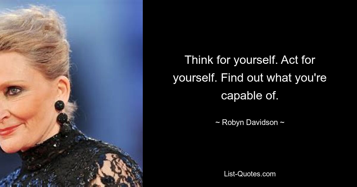 Think for yourself. Act for yourself. Find out what you're capable of. — © Robyn Davidson