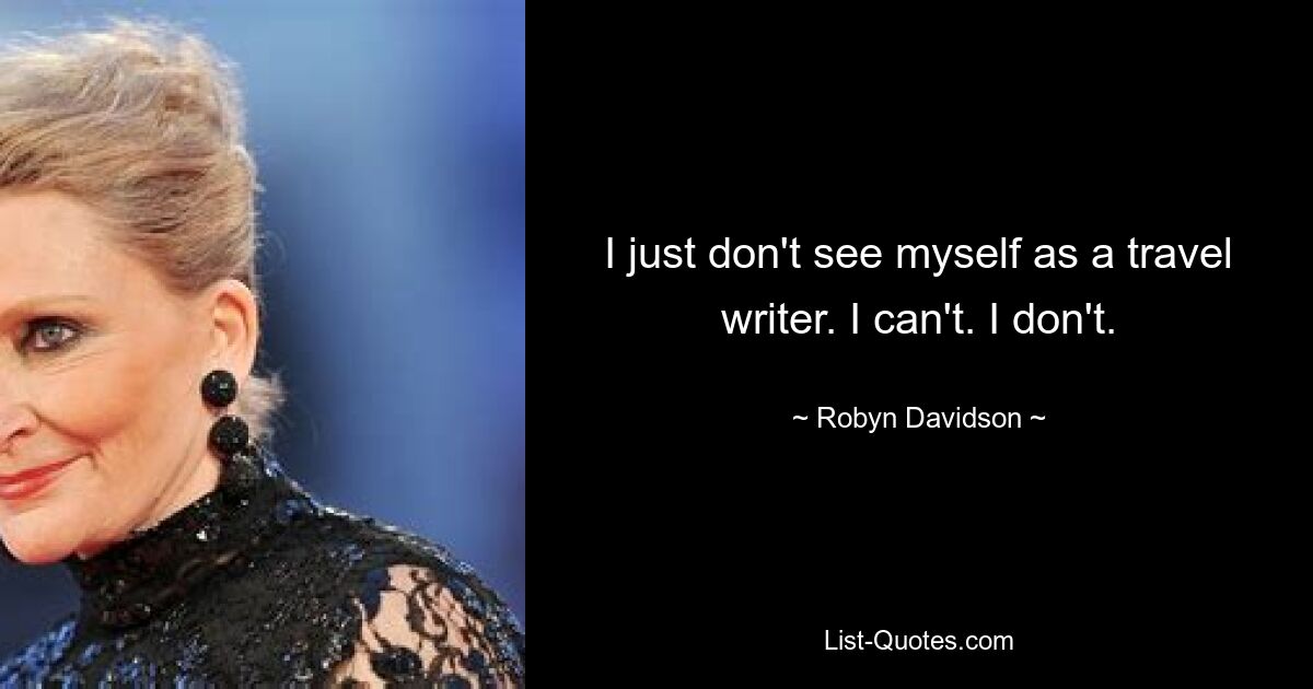 I just don't see myself as a travel writer. I can't. I don't. — © Robyn Davidson