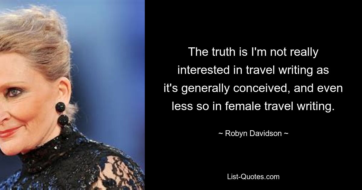 The truth is I'm not really interested in travel writing as it's generally conceived, and even less so in female travel writing. — © Robyn Davidson