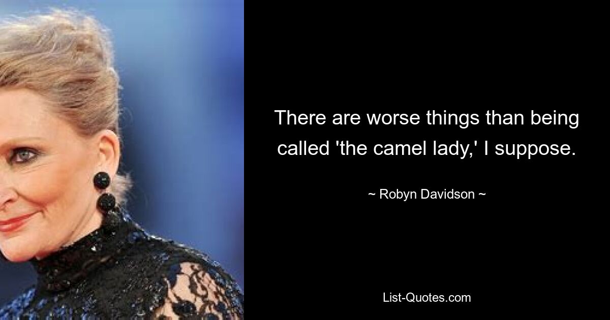 There are worse things than being called 'the camel lady,' I suppose. — © Robyn Davidson