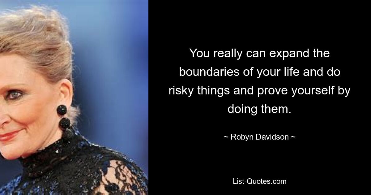 You really can expand the boundaries of your life and do risky things and prove yourself by doing them. — © Robyn Davidson