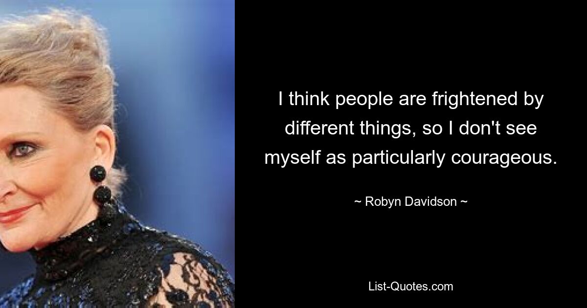 I think people are frightened by different things, so I don't see myself as particularly courageous. — © Robyn Davidson