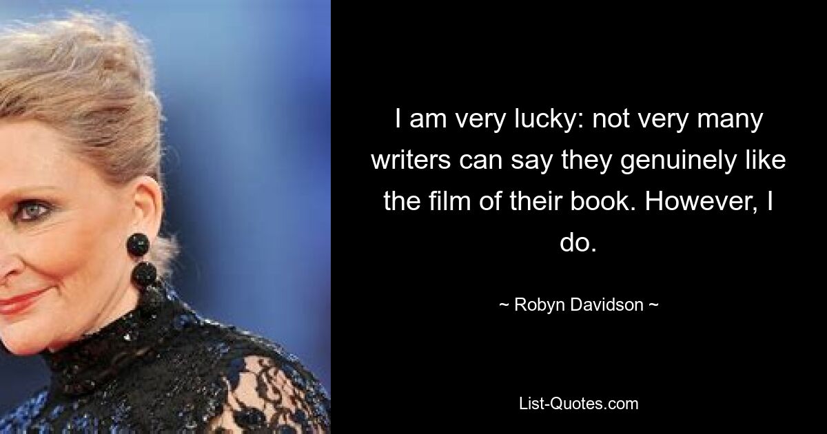 I am very lucky: not very many writers can say they genuinely like the film of their book. However, I do. — © Robyn Davidson