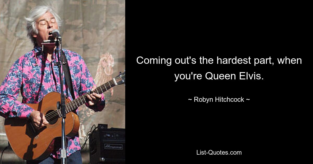 Coming out's the hardest part, when you're Queen Elvis. — © Robyn Hitchcock