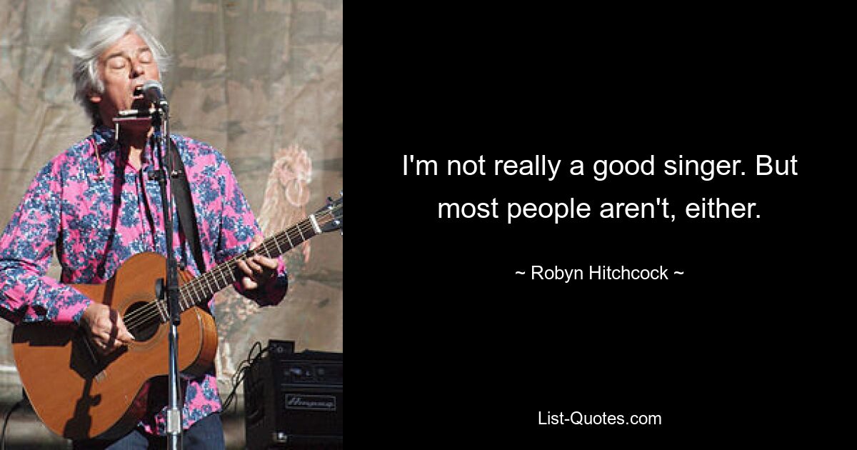 I'm not really a good singer. But most people aren't, either. — © Robyn Hitchcock