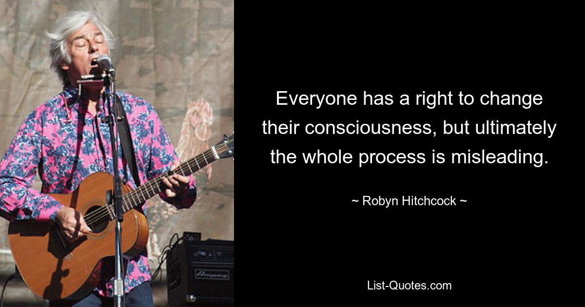 Everyone has a right to change their consciousness, but ultimately the whole process is misleading. — © Robyn Hitchcock