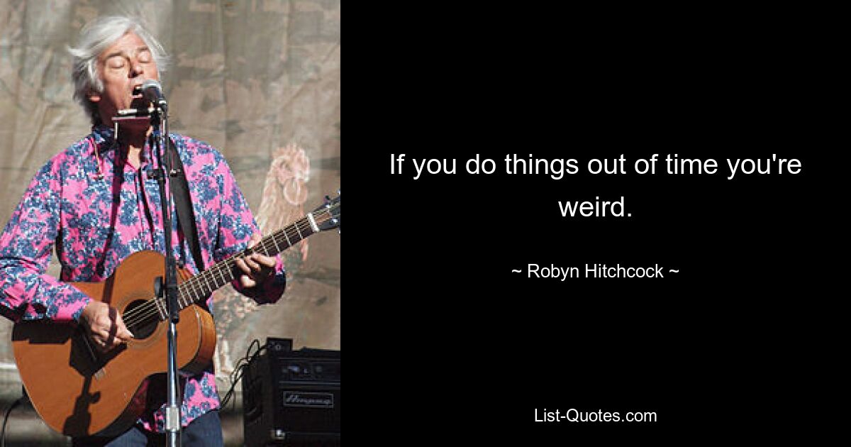 If you do things out of time you're weird. — © Robyn Hitchcock