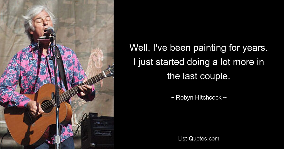 Well, I've been painting for years. I just started doing a lot more in the last couple. — © Robyn Hitchcock