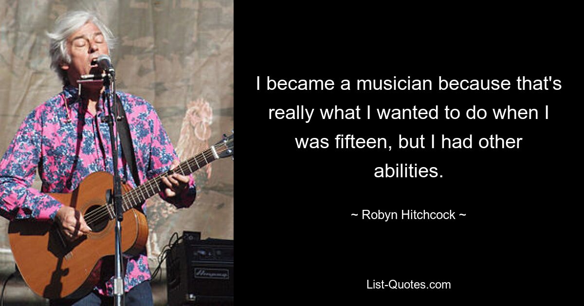 I became a musician because that's really what I wanted to do when I was fifteen, but I had other abilities. — © Robyn Hitchcock