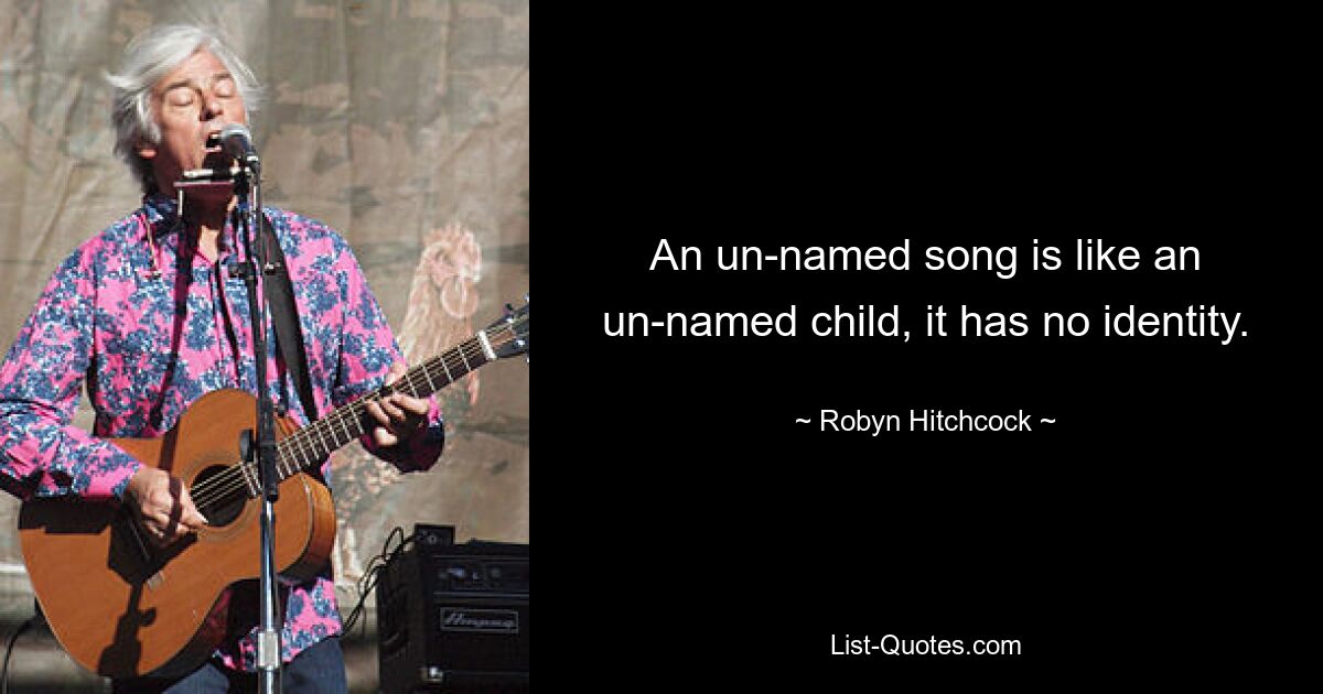 An un-named song is like an un-named child, it has no identity. — © Robyn Hitchcock