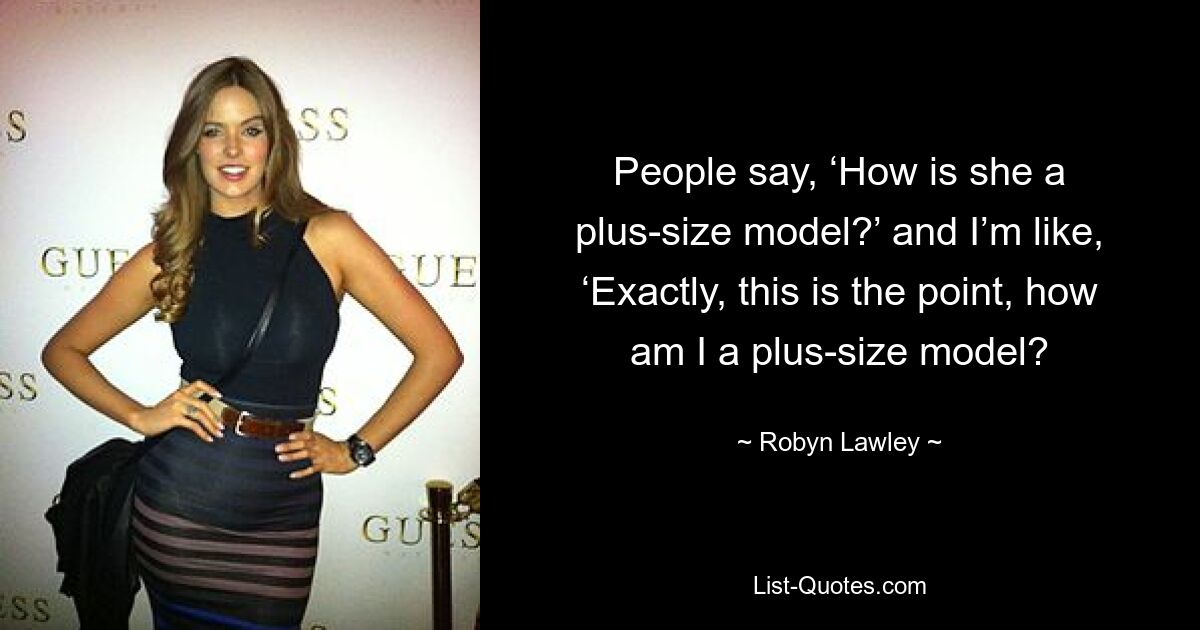 People say, ‘How is she a plus-size model?’ and I’m like, ‘Exactly, this is the point, how am I a plus-size model? — © Robyn Lawley