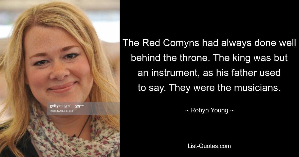 The Red Comyns had always done well behind the throne. The king was but an instrument, as his father used to say. They were the musicians. — © Robyn Young